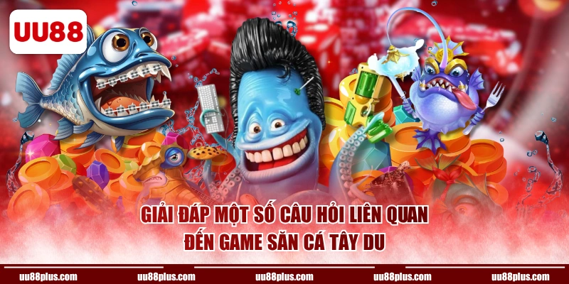 Giải đáp một số câu hỏi liên quan đến game săn cá Tây Du