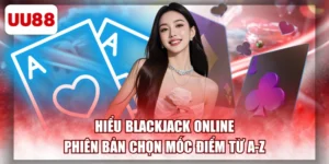 Hiểu Blackjack Online Phiên Bản Chọn Mốc Điểm Từ A-Z