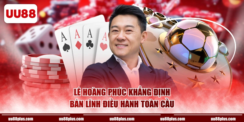 Lê Hoàng Phúc khẳng định bản lĩnh điều hành toàn cầu